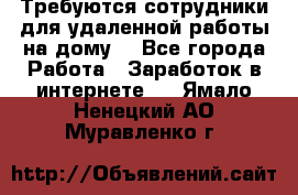 Требуются сотрудники для удаленной работы на дому. - Все города Работа » Заработок в интернете   . Ямало-Ненецкий АО,Муравленко г.